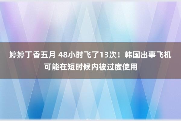 婷婷丁香五月 48小时飞了13次！韩国出事飞机可能在短时候内被过度使用