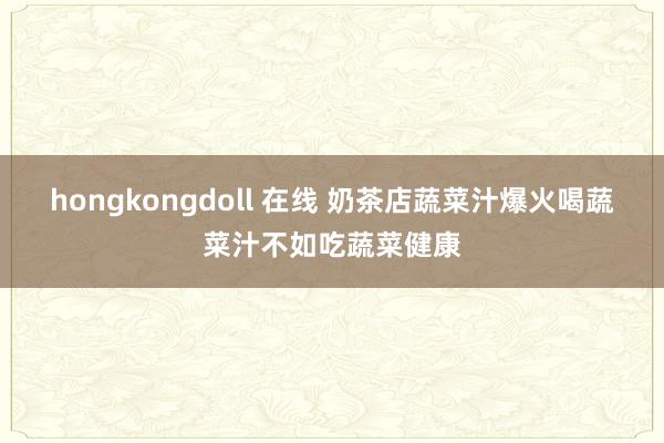 hongkongdoll 在线 奶茶店蔬菜汁爆火喝蔬菜汁不如吃蔬菜健康