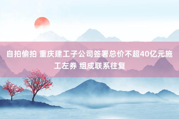 自拍偷拍 重庆建工子公司签署总价不超40亿元施工左券 组成联系往复