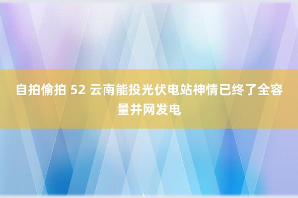 自拍偷拍 52 云南能投光伏电站神情已终了全容量并网发电