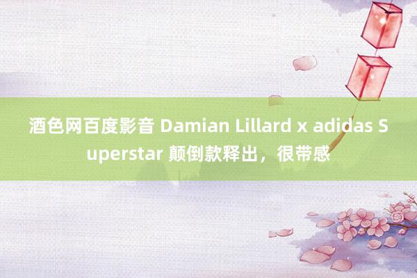 酒色网百度影音 Damian Lillard x adidas Superstar 颠倒款释出，很带感