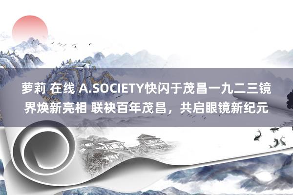 萝莉 在线 A.SOCIETY快闪于茂昌一九二三镜界焕新亮相 联袂百年茂昌，共启眼镜新纪元