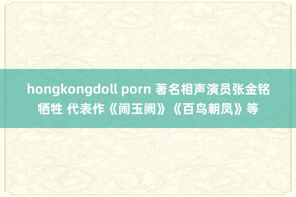 hongkongdoll porn 著名相声演员张金铭牺牲 代表作《闹玉阙》《百鸟朝凤》等