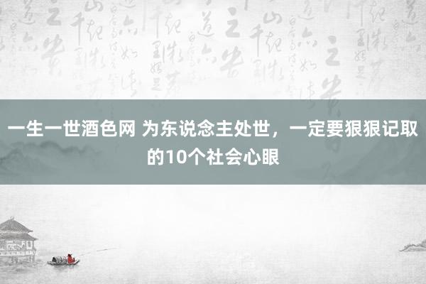 一生一世酒色网 为东说念主处世，一定要狠狠记取的10个社会心眼