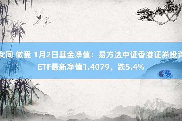 女同 做爱 1月2日基金净值：易方达中证香港证券投资ETF最新净值1.4079，跌5.4%