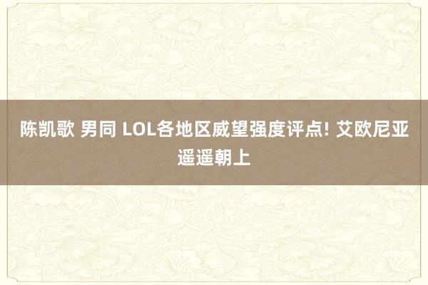 陈凯歌 男同 LOL各地区威望强度评点! 艾欧尼亚遥遥朝上