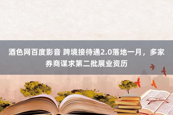 酒色网百度影音 跨境接待通2.0落地一月，多家券商谋求第二批展业资历