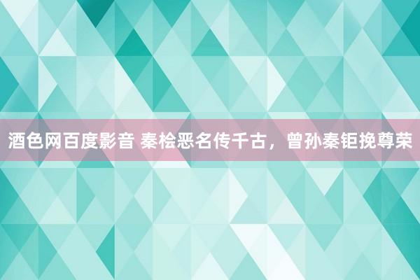 酒色网百度影音 秦桧恶名传千古，曾孙秦钜挽尊荣