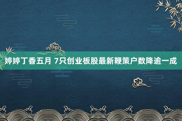 婷婷丁香五月 7只创业板股最新鞭策户数降逾一成