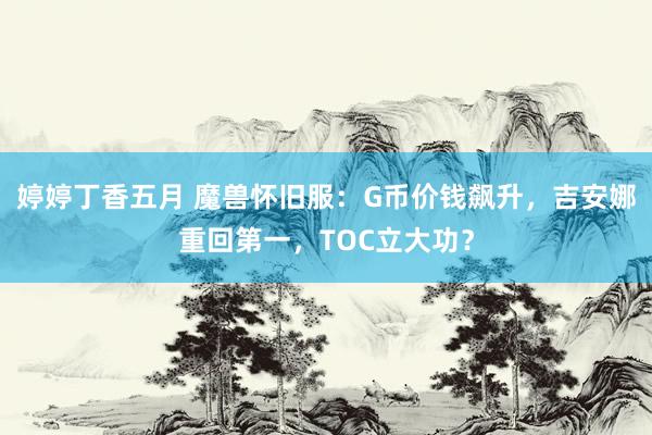 婷婷丁香五月 魔兽怀旧服：G币价钱飙升，吉安娜重回第一，TOC立大功？