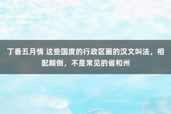 丁香五月情 这些国度的行政区画的汉文叫法，相配颠倒，不是常见的省和州