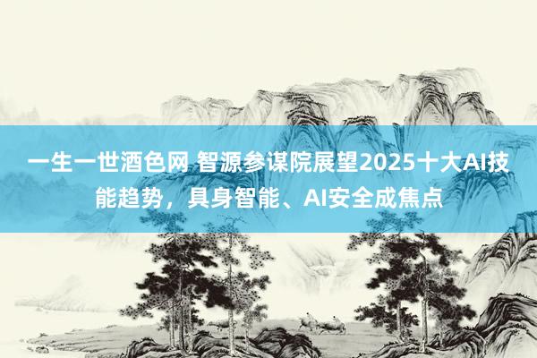 一生一世酒色网 智源参谋院展望2025十大AI技能趋势，具身智能、AI安全成焦点