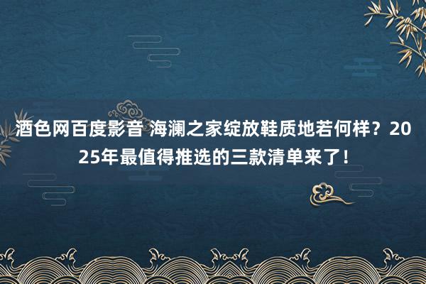 酒色网百度影音 海澜之家绽放鞋质地若何样？2025年最值得推选的三款清单来了！