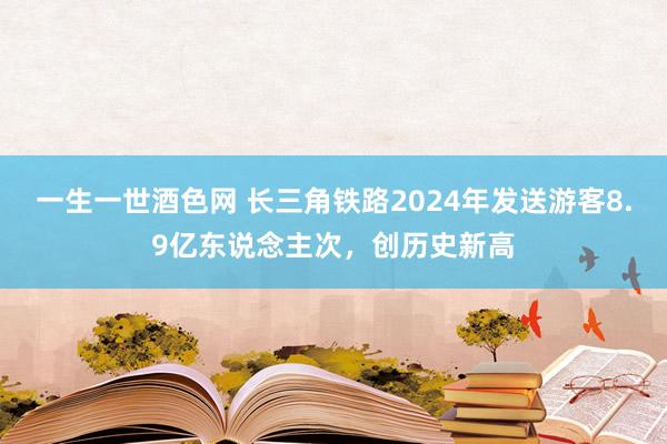 一生一世酒色网 长三角铁路2024年发送游客8.9亿东说念主次，创历史新高