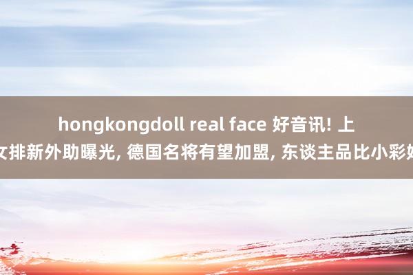 hongkongdoll real face 好音讯! 上海女排新外助曝光， 德国名将有望加盟， 东谈主品比小彩娃好