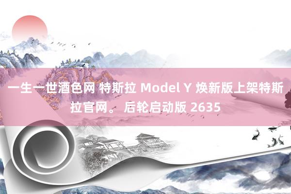 一生一世酒色网 特斯拉 Model Y 焕新版上架特斯拉官网。 后轮启动版 2635