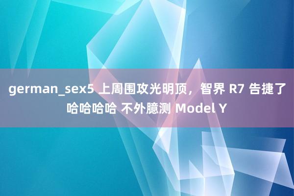 german_sex5 上周围攻光明顶，智界 R7 告捷了哈哈哈哈 不外臆测 Model Y