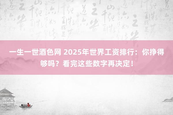 一生一世酒色网 2025年世界工资排行：你挣得够吗？看完这些数字再决定！