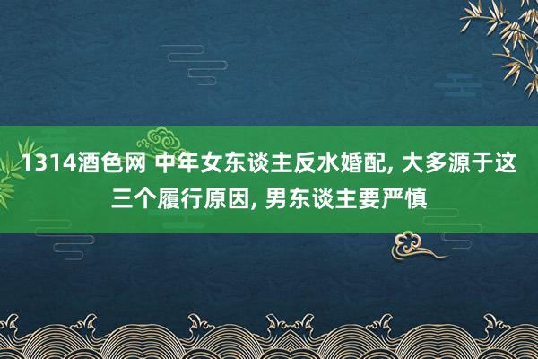 1314酒色网 中年女东谈主反水婚配， 大多源于这三个履行原因， 男东谈主要严慎