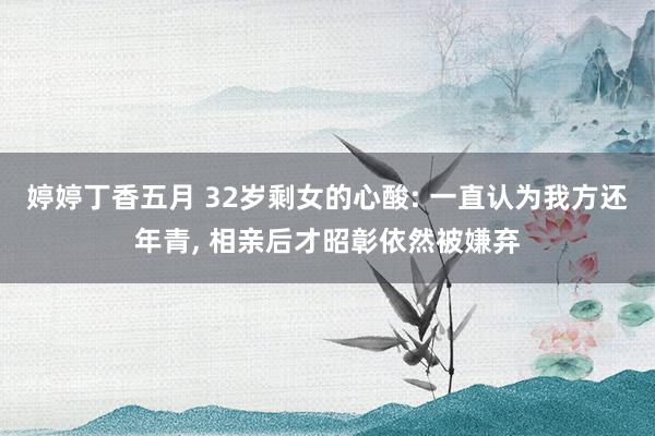 婷婷丁香五月 32岁剩女的心酸: 一直认为我方还年青， 相亲后才昭彰依然被嫌弃