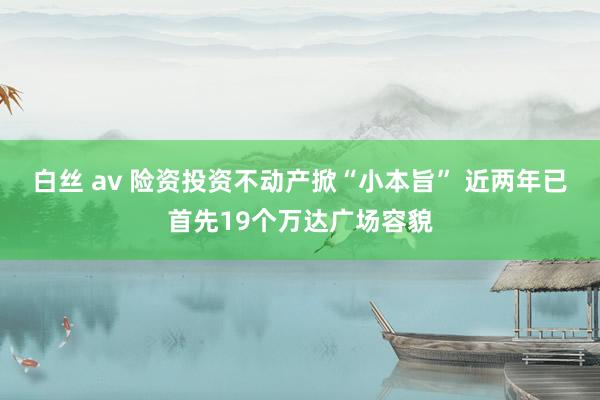 白丝 av 险资投资不动产掀“小本旨” 近两年已首先19个万达广场容貌