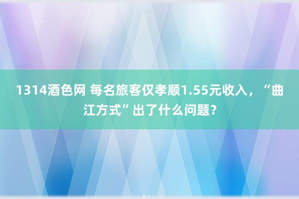 1314酒色网 每名旅客仅孝顺1.55元收入，“曲江方式”出了什么问题？