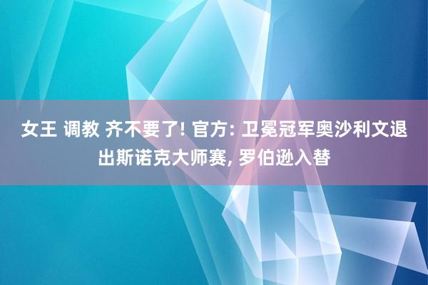 女王 调教 齐不要了! 官方: 卫冕冠军奥沙利文退出斯诺克大师赛， 罗伯逊入替