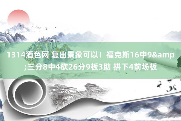 1314酒色网 复出景象可以！福克斯16中9&三分8中4砍26分9板3助 拼下4前场板