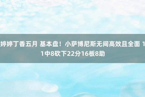 婷婷丁香五月 基本盘！小萨博尼斯无间高效且全面 11中8砍下22分16板8助