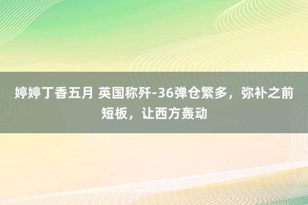 婷婷丁香五月 英国称歼-36弹仓繁多，弥补之前短板，让西方轰动