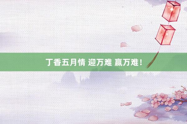 丁香五月情 迎万难 赢万难！