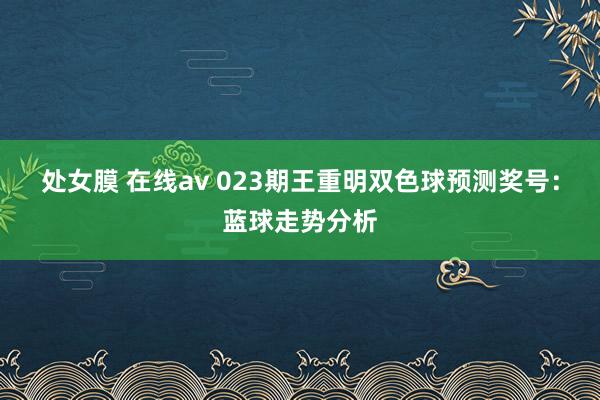 处女膜 在线av 023期王重明双色球预测奖号：蓝球走势分析