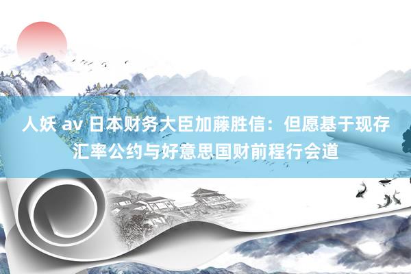 人妖 av 日本财务大臣加藤胜信：但愿基于现存汇率公约与好意思国财前程行会道